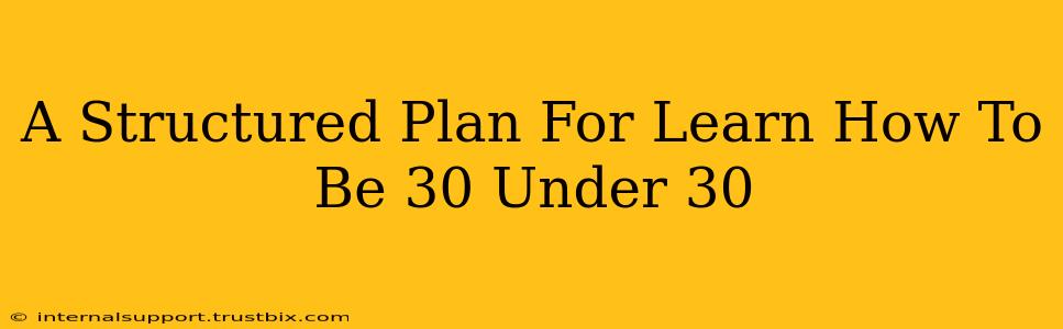 A Structured Plan For Learn How To Be 30 Under 30