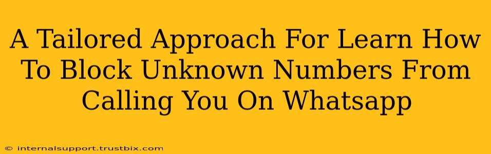 A Tailored Approach For Learn How To Block Unknown Numbers From Calling You On Whatsapp