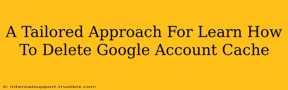 A Tailored Approach For Learn How To Delete Google Account Cache