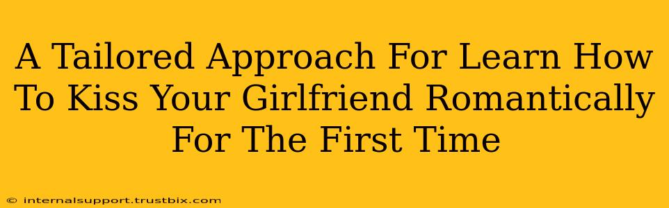 A Tailored Approach For Learn How To Kiss Your Girlfriend Romantically For The First Time