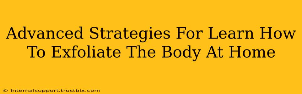 Advanced Strategies For Learn How To Exfoliate The Body At Home