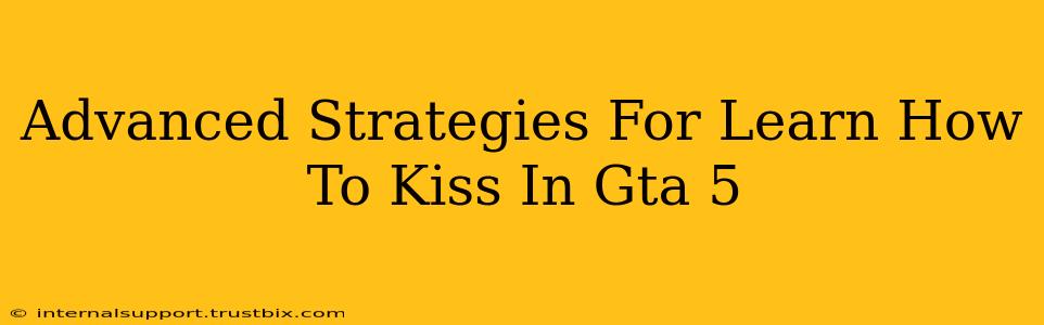 Advanced Strategies For Learn How To Kiss In Gta 5