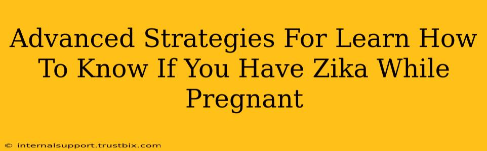 Advanced Strategies For Learn How To Know If You Have Zika While Pregnant