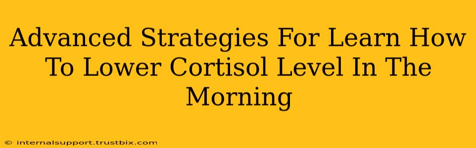 Advanced Strategies For Learn How To Lower Cortisol Level In The Morning