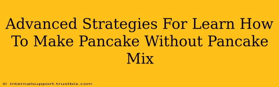 Advanced Strategies For Learn How To Make Pancake Without Pancake Mix