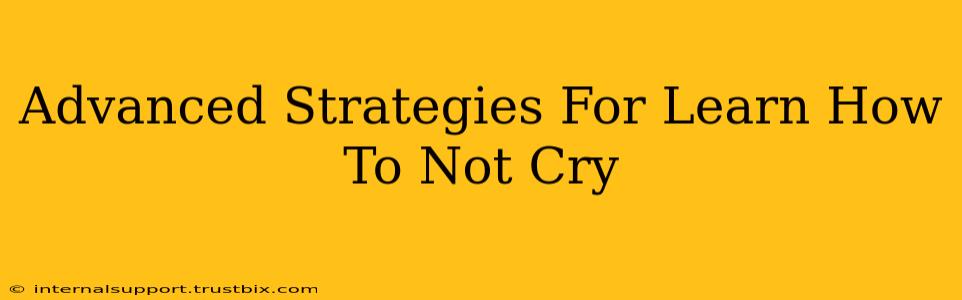 Advanced Strategies For Learn How To Not Cry