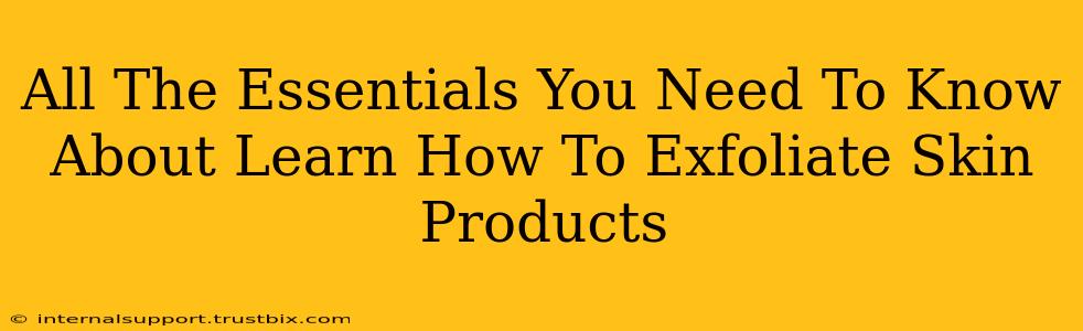 All The Essentials You Need To Know About Learn How To Exfoliate Skin Products