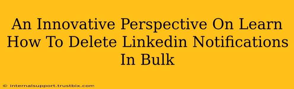 An Innovative Perspective On Learn How To Delete Linkedin Notifications In Bulk