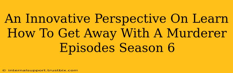 An Innovative Perspective On Learn How To Get Away With A Murderer Episodes Season 6