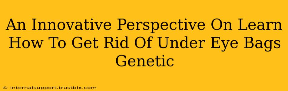 An Innovative Perspective On Learn How To Get Rid Of Under Eye Bags Genetic