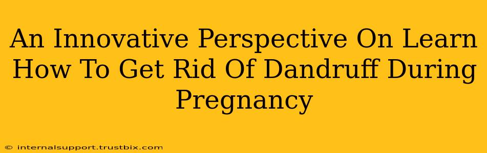 An Innovative Perspective On Learn How To Get Rid Of Dandruff During Pregnancy