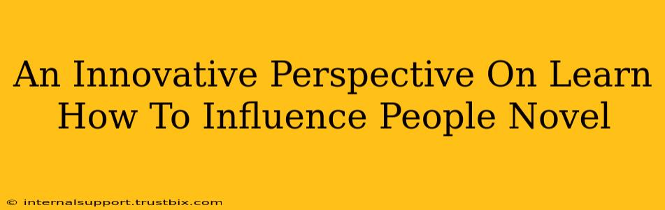 An Innovative Perspective On Learn How To Influence People Novel