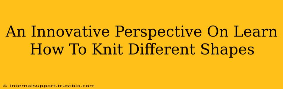 An Innovative Perspective On Learn How To Knit Different Shapes