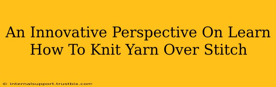 An Innovative Perspective On Learn How To Knit Yarn Over Stitch