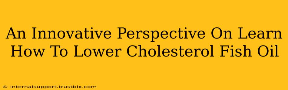 An Innovative Perspective On Learn How To Lower Cholesterol Fish Oil