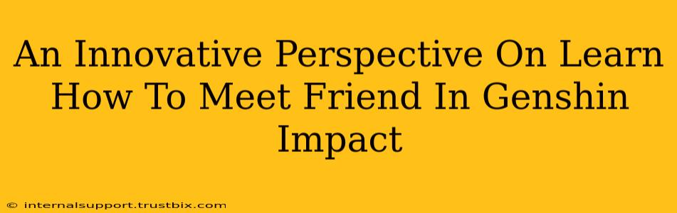 An Innovative Perspective On Learn How To Meet Friend In Genshin Impact