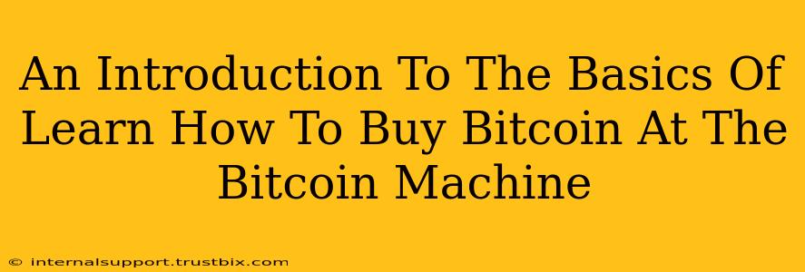 An Introduction To The Basics Of Learn How To Buy Bitcoin At The Bitcoin Machine