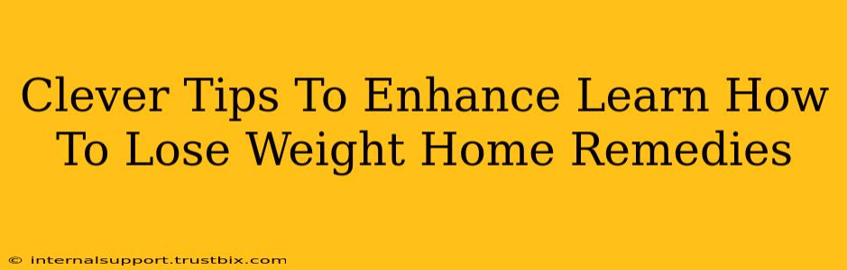 Clever Tips To Enhance Learn How To Lose Weight Home Remedies