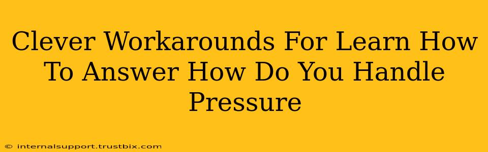 Clever Workarounds For Learn How To Answer How Do You Handle Pressure