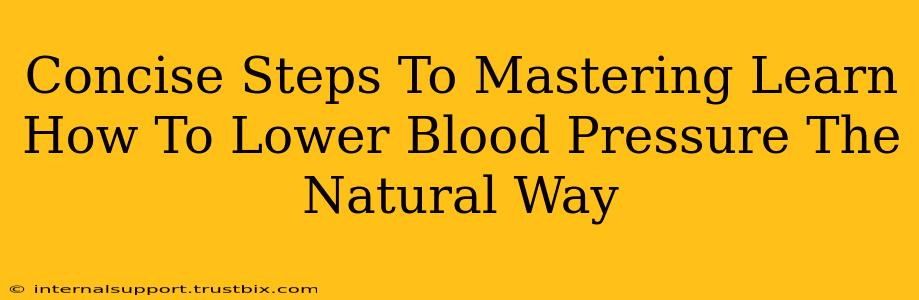 Concise Steps To Mastering Learn How To Lower Blood Pressure The Natural Way