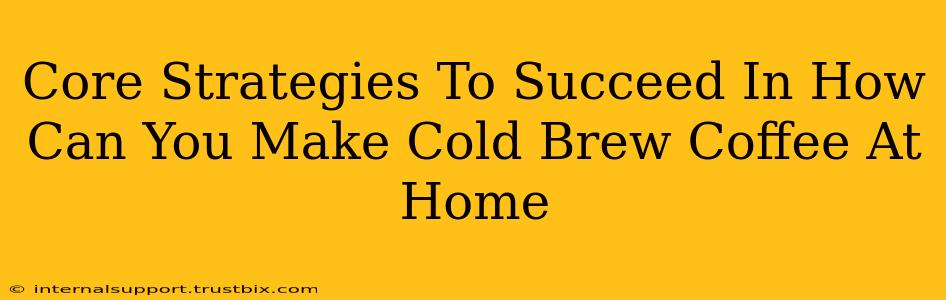 Core Strategies To Succeed In How Can You Make Cold Brew Coffee At Home