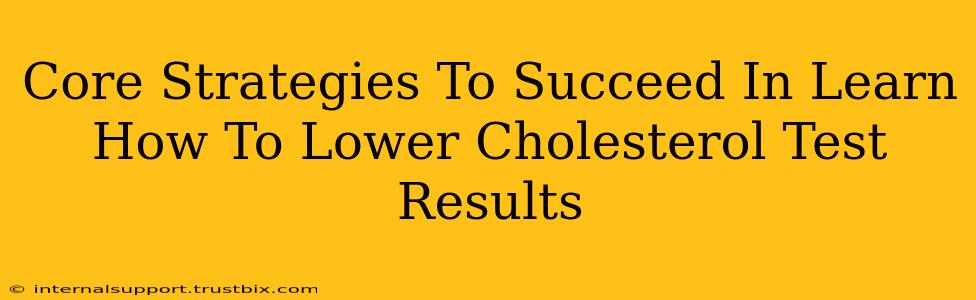 Core Strategies To Succeed In Learn How To Lower Cholesterol Test Results