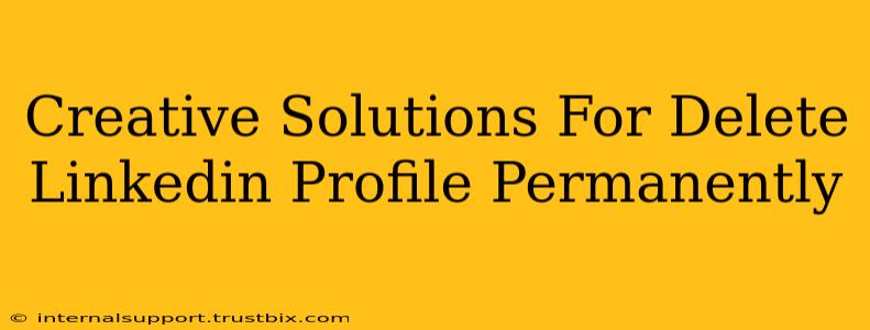 Creative Solutions For Delete Linkedin Profile Permanently