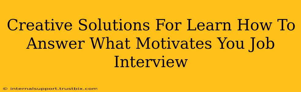 Creative Solutions For Learn How To Answer What Motivates You Job Interview