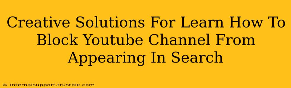 Creative Solutions For Learn How To Block Youtube Channel From Appearing In Search