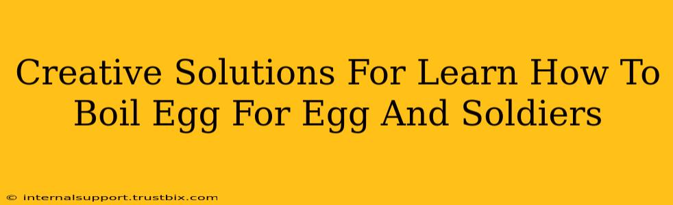 Creative Solutions For Learn How To Boil Egg For Egg And Soldiers