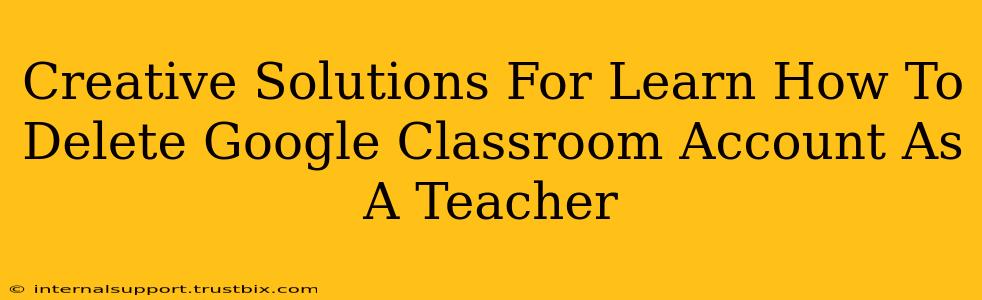 Creative Solutions For Learn How To Delete Google Classroom Account As A Teacher