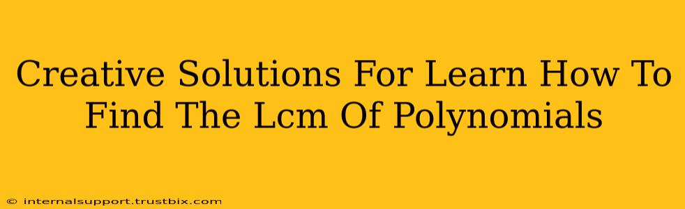 Creative Solutions For Learn How To Find The Lcm Of Polynomials