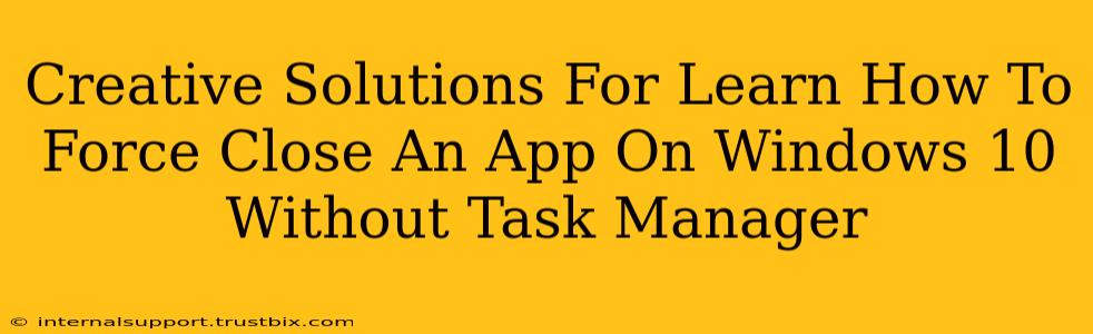 Creative Solutions For Learn How To Force Close An App On Windows 10 Without Task Manager