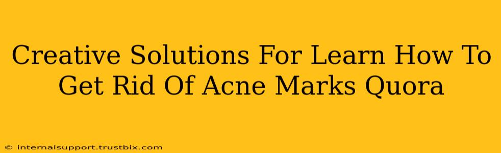 Creative Solutions For Learn How To Get Rid Of Acne Marks Quora