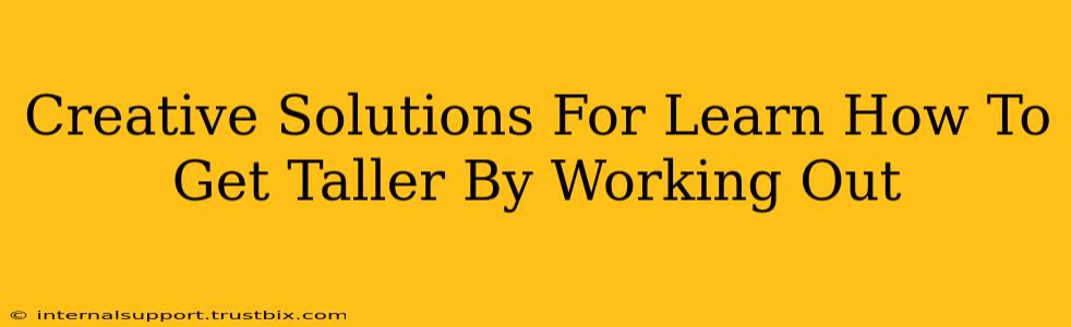 Creative Solutions For Learn How To Get Taller By Working Out