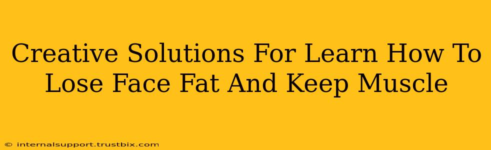 Creative Solutions For Learn How To Lose Face Fat And Keep Muscle