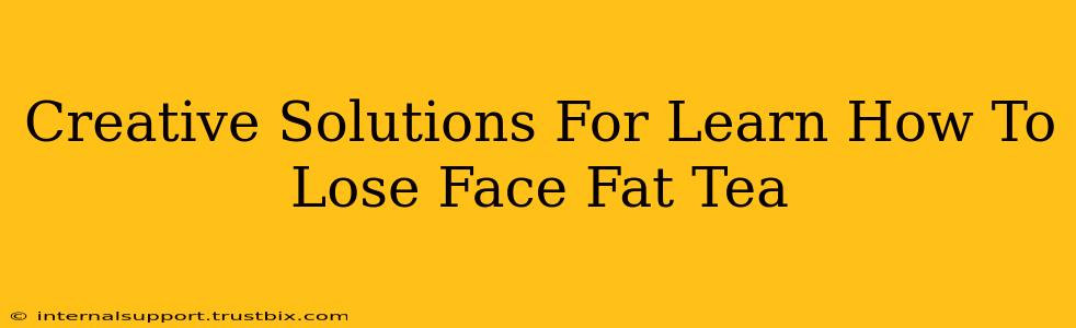 Creative Solutions For Learn How To Lose Face Fat Tea