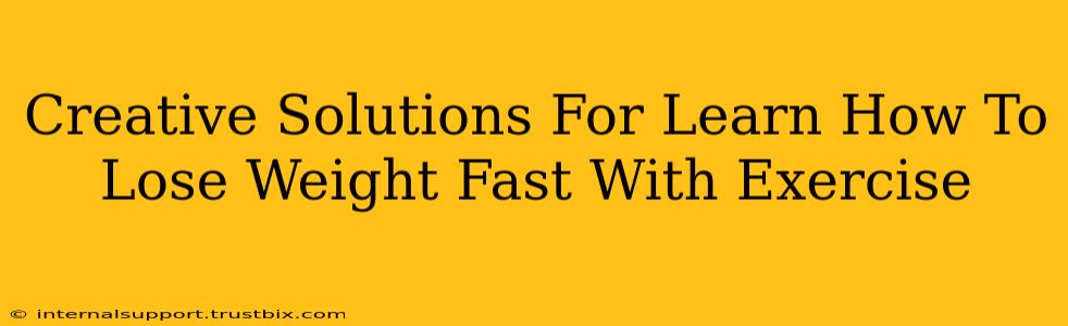 Creative Solutions For Learn How To Lose Weight Fast With Exercise