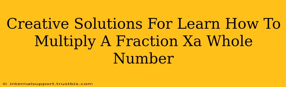 Creative Solutions For Learn How To Multiply A Fraction Xa Whole Number