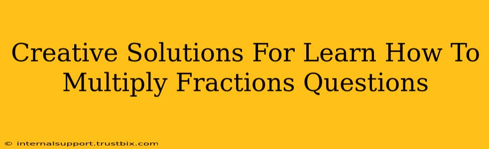 Creative Solutions For Learn How To Multiply Fractions Questions