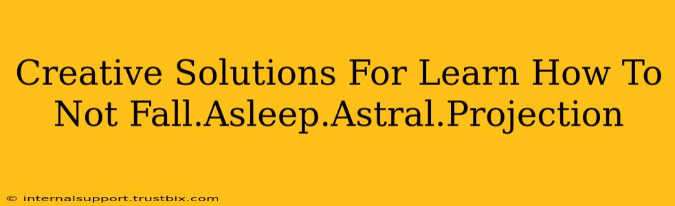 Creative Solutions For Learn How To Not Fall.Asleep.Astral.Projection