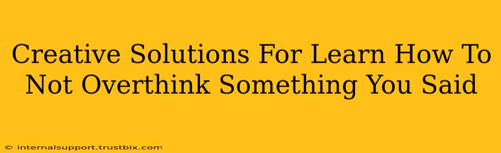 Creative Solutions For Learn How To Not Overthink Something You Said