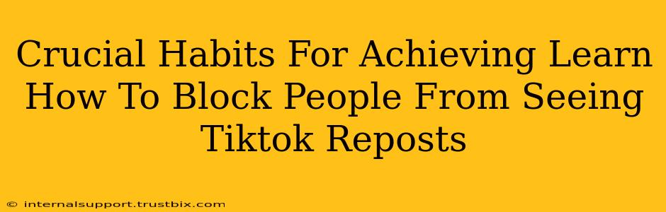 Crucial Habits For Achieving Learn How To Block People From Seeing Tiktok Reposts