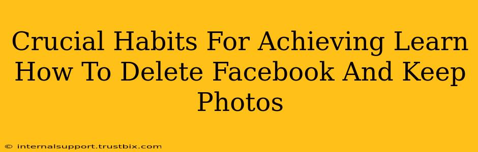 Crucial Habits For Achieving Learn How To Delete Facebook And Keep Photos