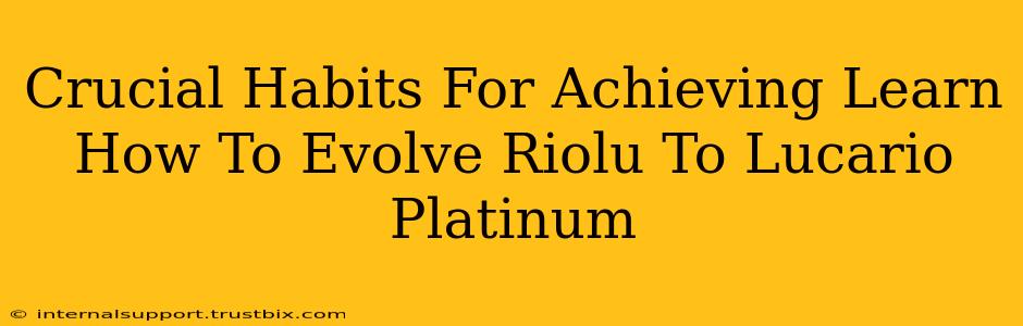 Crucial Habits For Achieving Learn How To Evolve Riolu To Lucario Platinum