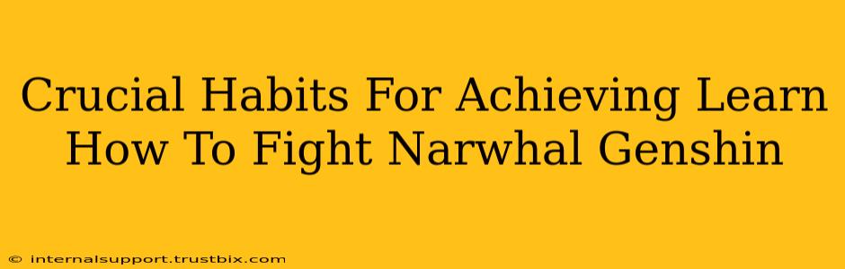 Crucial Habits For Achieving Learn How To Fight Narwhal Genshin