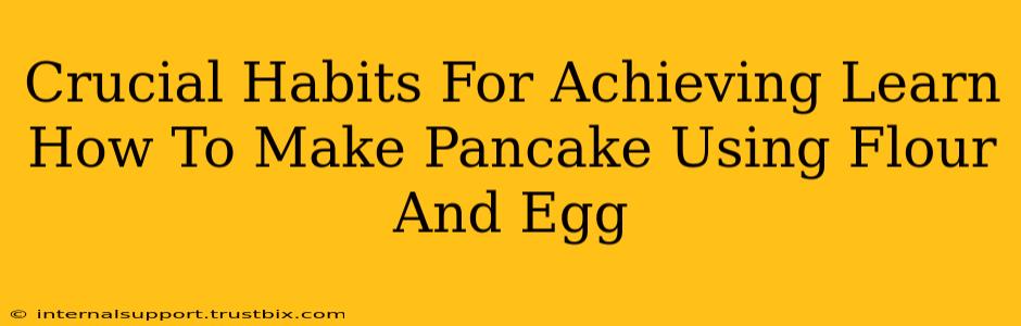 Crucial Habits For Achieving Learn How To Make Pancake Using Flour And Egg