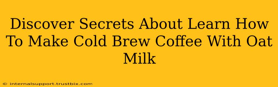 Discover Secrets About Learn How To Make Cold Brew Coffee With Oat Milk