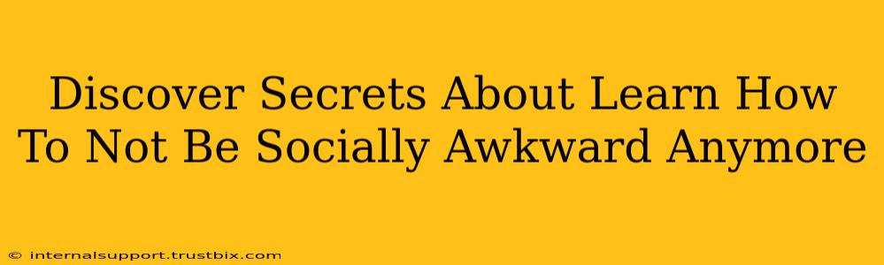 Discover Secrets About Learn How To Not Be Socially Awkward Anymore