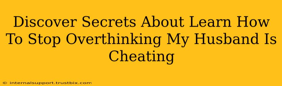 Discover Secrets About Learn How To Stop Overthinking My Husband Is Cheating